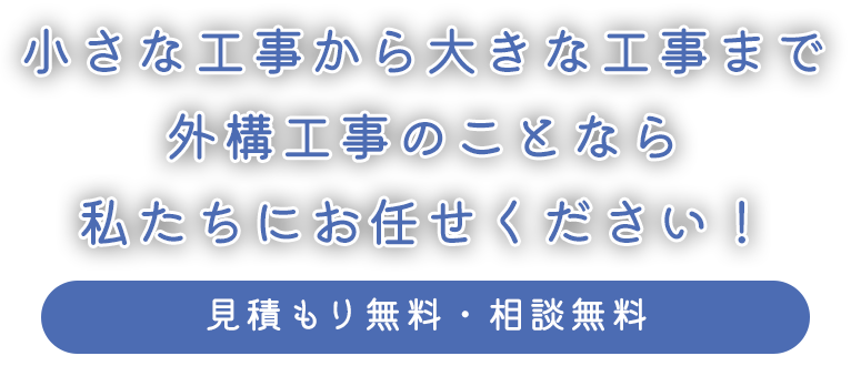 小さな工事から大きな工事まで 外構工事のことなら私たちにお任せください！ 見積もり無料・相談無料